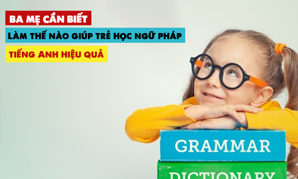 Làm thế nào giúp trẻ học ngữ pháp tiếng Anh hiệu quả